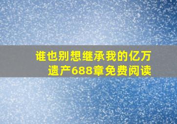 谁也别想继承我的亿万遗产688章免费阅读