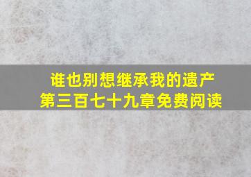 谁也别想继承我的遗产第三百七十九章免费阅读