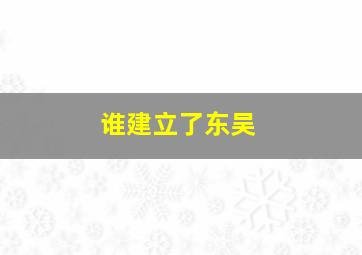 谁建立了东吴