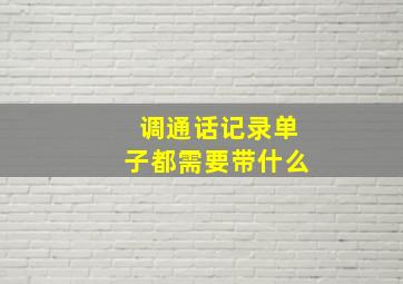 调通话记录单子都需要带什么