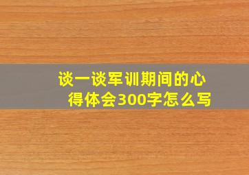 谈一谈军训期间的心得体会300字怎么写