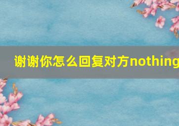 谢谢你怎么回复对方nothing