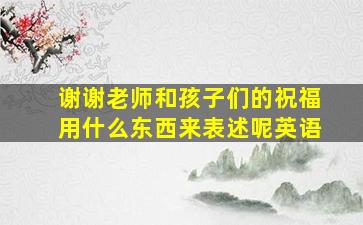 谢谢老师和孩子们的祝福用什么东西来表述呢英语