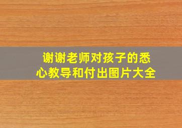 谢谢老师对孩子的悉心教导和付出图片大全