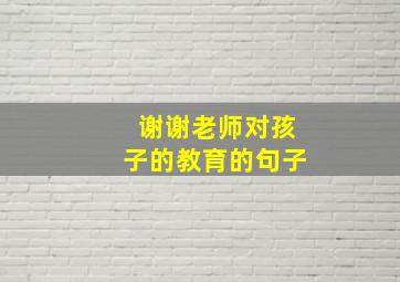 谢谢老师对孩子的教育的句子