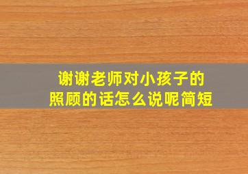 谢谢老师对小孩子的照顾的话怎么说呢简短