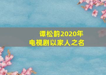 谭松韵2020年电视剧以家人之名