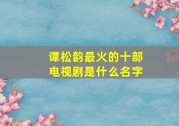 谭松韵最火的十部电视剧是什么名字