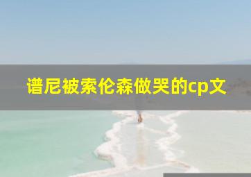 谱尼被索伦森做哭的cp文