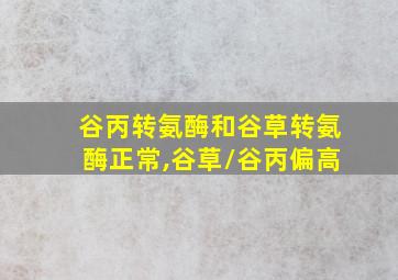 谷丙转氨酶和谷草转氨酶正常,谷草/谷丙偏高