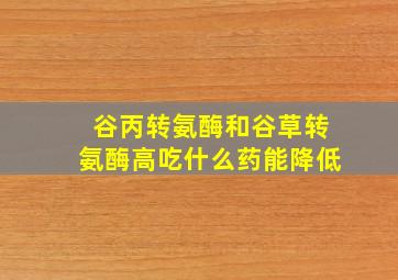 谷丙转氨酶和谷草转氨酶高吃什么药能降低