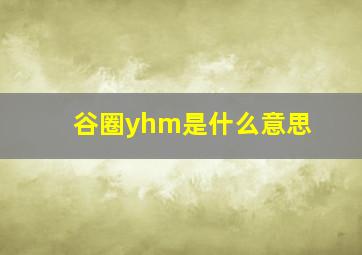 谷圈yhm是什么意思