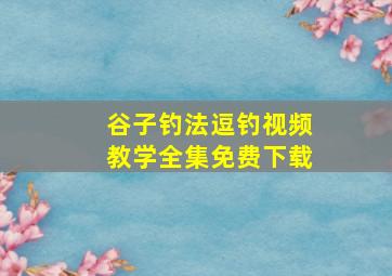 谷子钓法逗钓视频教学全集免费下载