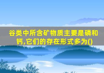 谷类中所含矿物质主要是磷和钙,它们的存在形式多为()