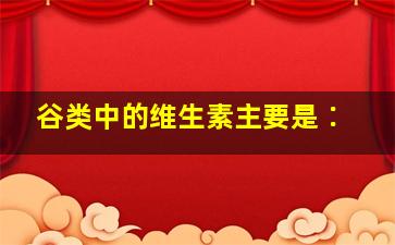 谷类中的维生素主要是∶