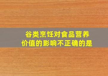 谷类烹饪对食品营养价值的影响不正确的是