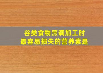 谷类食物烹调加工时最容易损失的营养素是