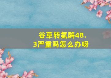 谷草转氨酶48.3严重吗怎么办呀