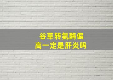 谷草转氨酶偏高一定是肝炎吗