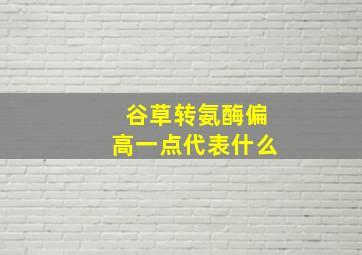 谷草转氨酶偏高一点代表什么