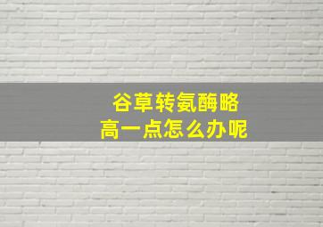 谷草转氨酶略高一点怎么办呢