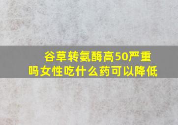 谷草转氨酶高50严重吗女性吃什么药可以降低