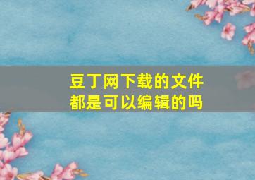 豆丁网下载的文件都是可以编辑的吗