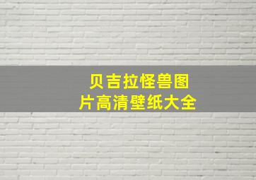 贝吉拉怪兽图片高清壁纸大全