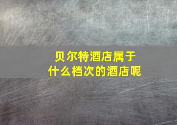 贝尔特酒店属于什么档次的酒店呢