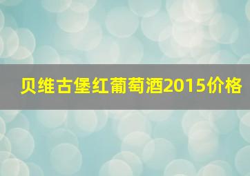 贝维古堡红葡萄酒2015价格