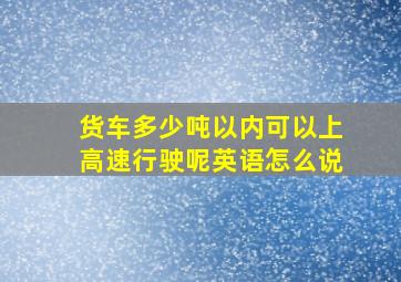 货车多少吨以内可以上高速行驶呢英语怎么说