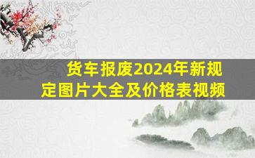 货车报废2024年新规定图片大全及价格表视频