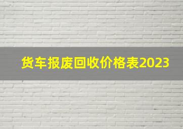 货车报废回收价格表2023