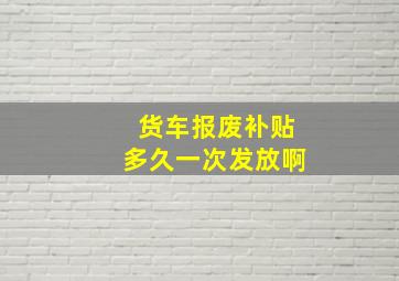 货车报废补贴多久一次发放啊