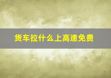 货车拉什么上高速免费