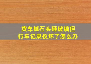 货车掉石头砸玻璃但行车记录仪坏了怎么办