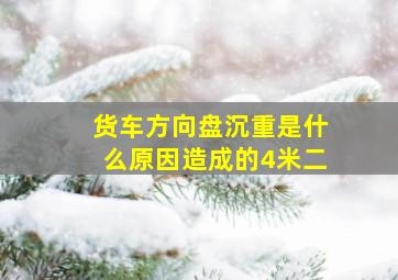 货车方向盘沉重是什么原因造成的4米二