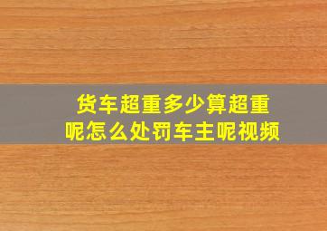 货车超重多少算超重呢怎么处罚车主呢视频