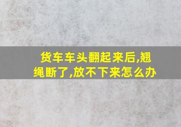 货车车头翻起来后,翘绳断了,放不下来怎么办