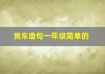 货车造句一年级简单的