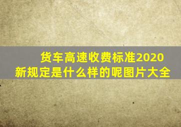 货车高速收费标准2020新规定是什么样的呢图片大全