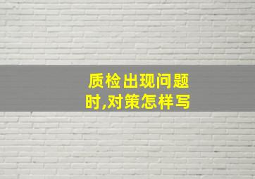 质检出现问题时,对策怎样写