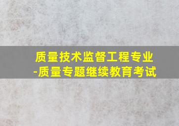 质量技术监督工程专业-质量专题继续教育考试