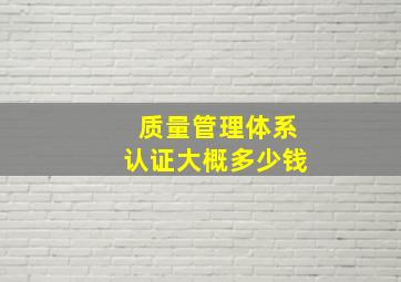 质量管理体系认证大概多少钱