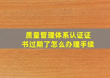 质量管理体系认证证书过期了怎么办理手续