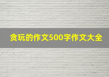 贪玩的作文500字作文大全