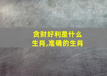 贪财好利是什么生肖,准确的生肖