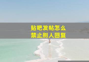 贴吧发帖怎么禁止别人回复