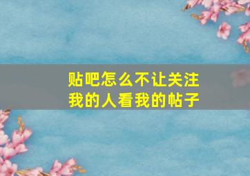 贴吧怎么不让关注我的人看我的帖子