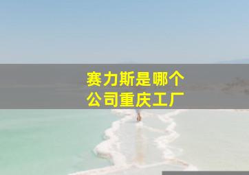 赛力斯是哪个公司重庆工厂